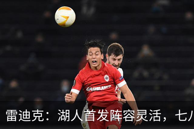 雷迪克：湖人首发阵容灵活，七八名球员有首发能力